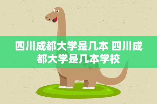 四川成都大学是几本 四川成都大学是几本学校