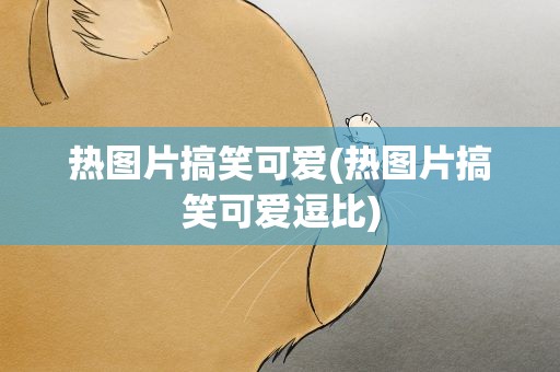 热图片搞笑可爱(热图片搞笑可爱逗比)