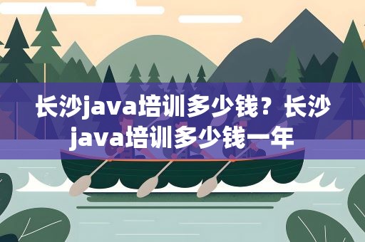 长沙java培训多少钱？长沙java培训多少钱一年