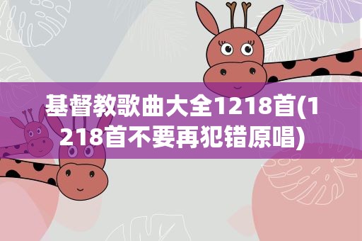 基督教歌曲大全1218首(1218首不要再犯错原唱)