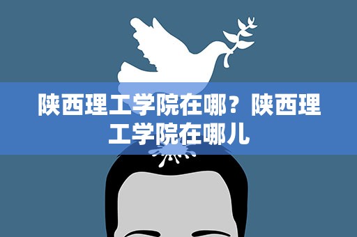 陕西理工学院在哪？陕西理工学院在哪儿