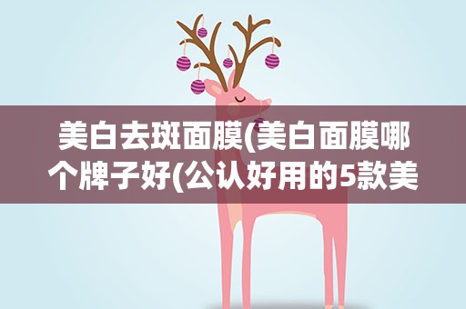 美白去斑面膜(美白面膜哪个牌子好(公认好用的5款美白淡斑面膜))
