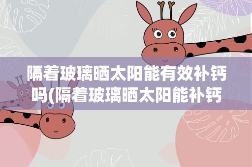 隔着玻璃晒太阳能有效补钙吗(隔着玻璃晒太阳能补钙吗)
