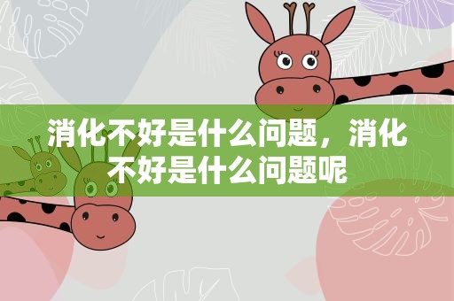 消化不好是什么问题，消化不好是什么问题呢