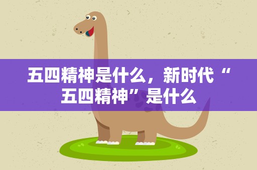 五四精神是什么，新时代“五四精神”是什么