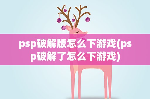 psp破解版怎么下游戏(psp破解了怎么下游戏)