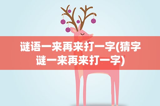 谜语一来再来打一字(猜字谜一来再来打一字)