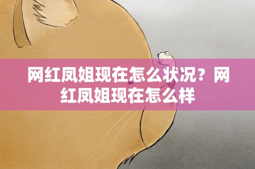 网红凤姐现在怎么状况？网红凤姐现在怎么样