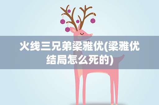 火线三兄弟梁雅优(梁雅优结局怎么死的)