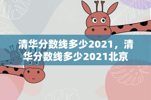 清华分数线多少2021，清华分数线多少2021北京