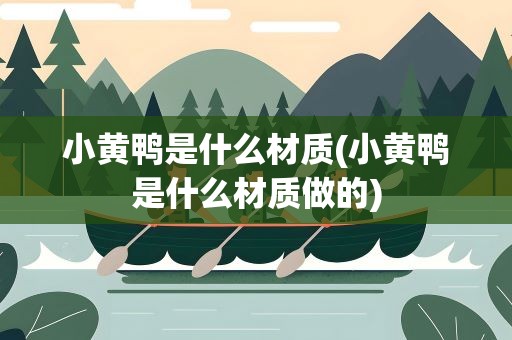 小黄鸭是什么材质(小黄鸭是什么材质做的)