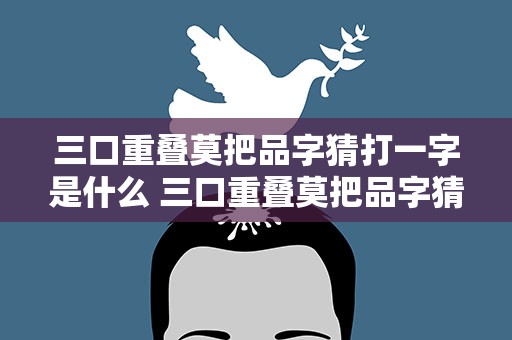 三口重叠莫把品字猜打一字是什么 三口重叠莫把品字猜打一字是什么字