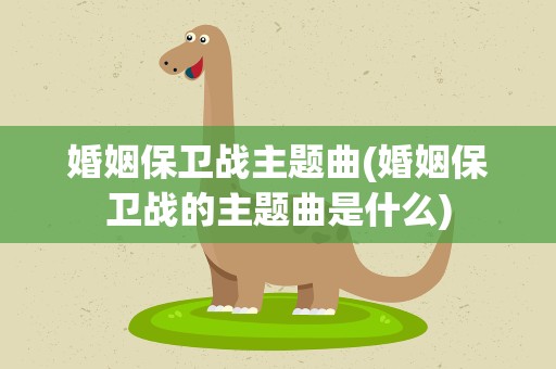婚姻保卫战主题曲(婚姻保卫战的主题曲是什么)