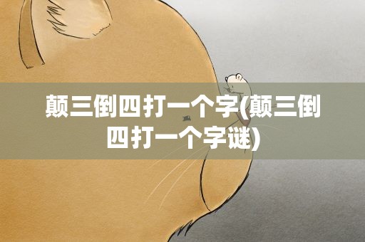 颠三倒四打一个字(颠三倒四打一个字谜)