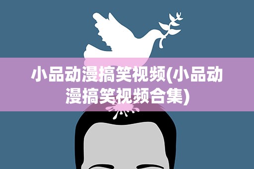 小品动漫搞笑视频(小品动漫搞笑视频合集)