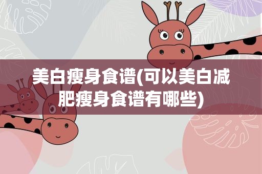 美白瘦身食谱(可以美白减肥瘦身食谱有哪些)
