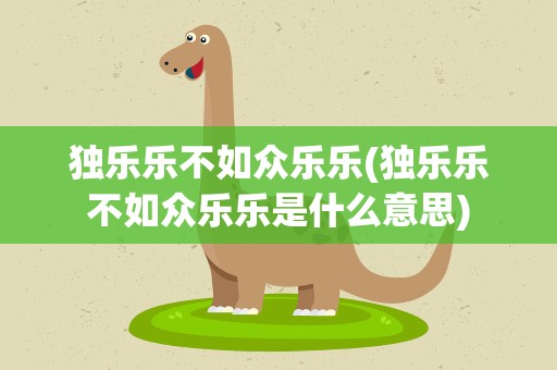 独乐乐不如众乐乐(独乐乐不如众乐乐是什么意思)