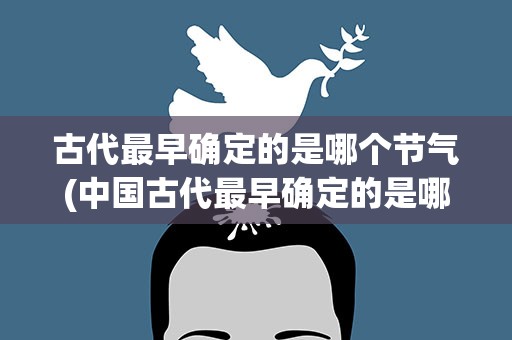 古代最早确定的是哪个节气(中国古代最早确定的是哪个节气)