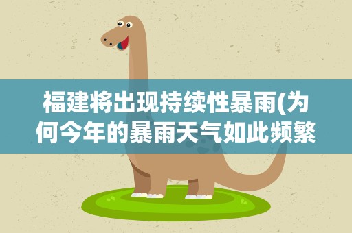 福建将出现持续性暴雨(为何今年的暴雨天气如此频繁)