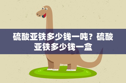 硫酸亚铁多少钱一吨？硫酸亚铁多少钱一盒