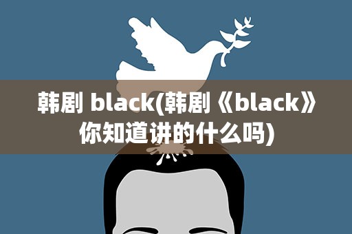 韩剧 black(韩剧《black》你知道讲的什么吗)