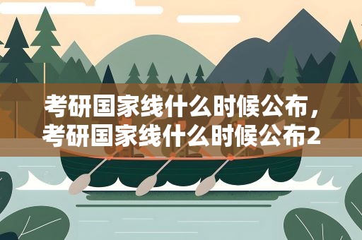 考研国家线什么时候公布，考研国家线什么时候公布22