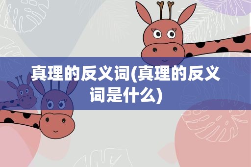真理的反义词(真理的反义词是什么)