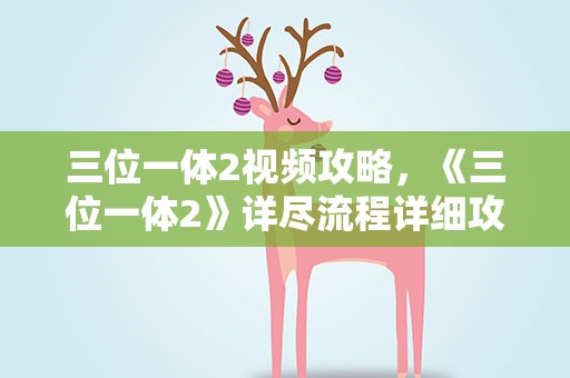 三位一体2视频攻略，《三位一体2》详尽流程详细攻略