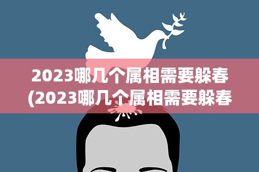 2023哪几个属相需要躲春(2023哪几个属相需要躲春视频)