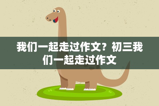 我们一起走过作文？初三我们一起走过作文