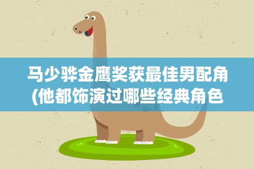 马少骅金鹰奖获最佳男配角(他都饰演过哪些经典角色)
