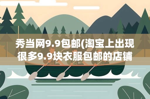 秀当网9.9包邮(淘宝上出现很多9.9块衣服包邮的店铺是不是骗人的呀)