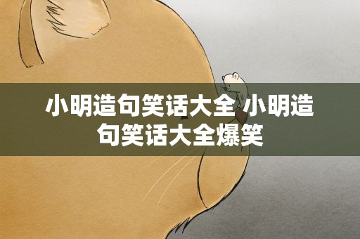 小明造句笑话大全 小明造句笑话大全爆笑