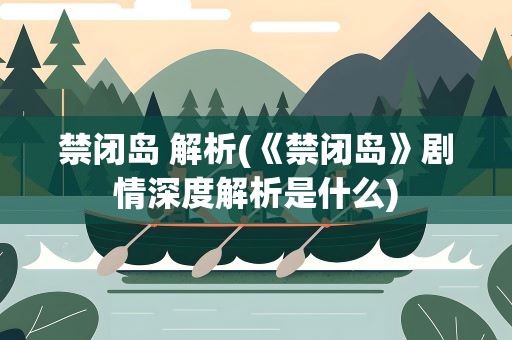 禁闭岛 解析(《禁闭岛》剧情深度解析是什么)