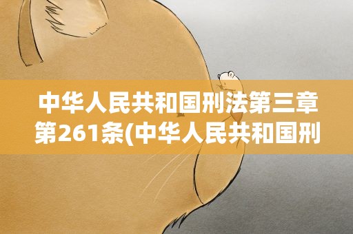 中华人民共和国刑法第三章第261条(中华人民共和国刑法第三章第261条是什么哦)