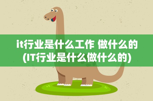 it行业是什么工作 做什么的(IT行业是什么做什么的)