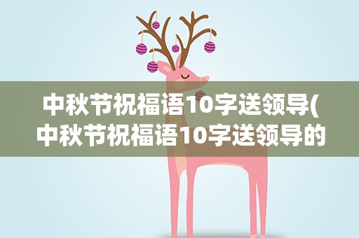 中秋节祝福语10字送领导(中秋节祝福语10字送领导的话)