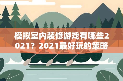 模拟室内装修游戏有哪些2021？2021最好玩的策略模拟游戏有哪些