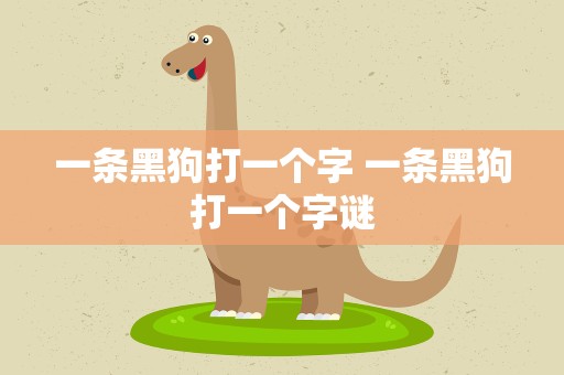 一条黑狗打一个字 一条黑狗打一个字谜