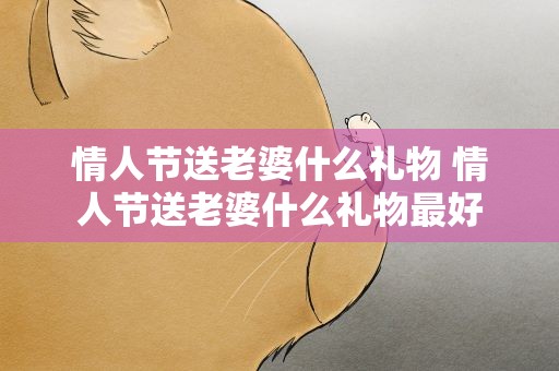 情人节送老婆什么礼物 情人节送老婆什么礼物最好