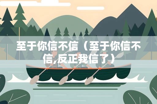 至于你信不信（至于你信不信,反正我信了）