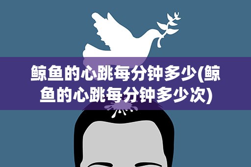 鲸鱼的心跳每分钟多少(鲸鱼的心跳每分钟多少次)