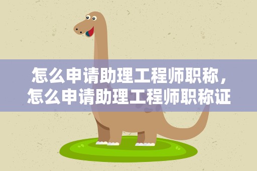 怎么申请助理工程师职称，怎么申请助理工程师职称证书
