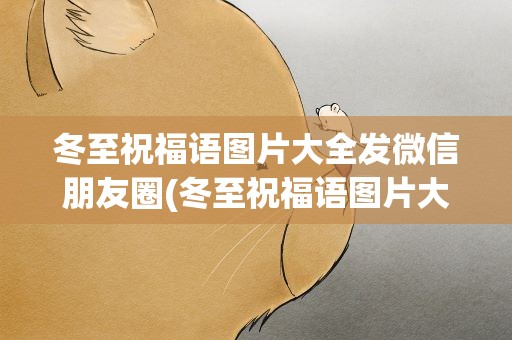 冬至祝福语图片大全发微信朋友圈(冬至祝福语图片大全发微信朋友圈怎么写)