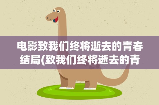 电影致我们终将逝去的青春结局(致我们终将逝去的青春电影结局是什么)