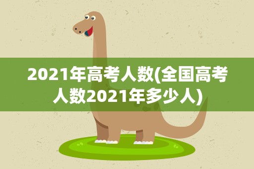 2021年高考人数(全国高考人数2021年多少人)
