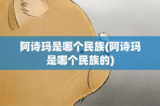 阿诗玛是哪个民族(阿诗玛是哪个民族的)