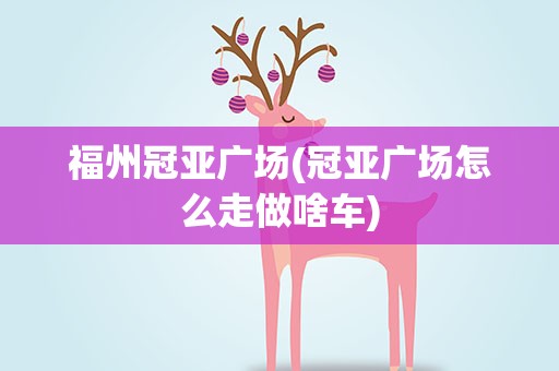 福州冠亚广场(冠亚广场怎么走做啥车)