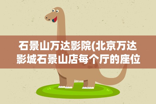 石景山万达影院(北京万达影城石景山店每个厅的座位数分别是多少)
