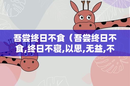 吾尝终日不食（吾尝终日不食,终日不寝,以思,无益,不如学也翻译）